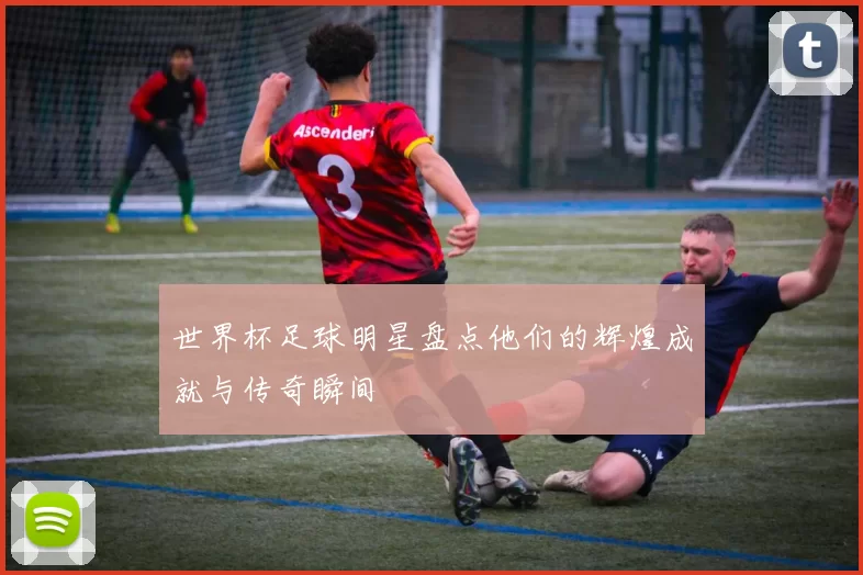 世界杯足球明星盘点他们的辉煌成就与传奇瞬间