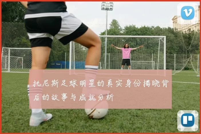 托尼斯足球明星的真实身份揭晓背后的故事与成就分析