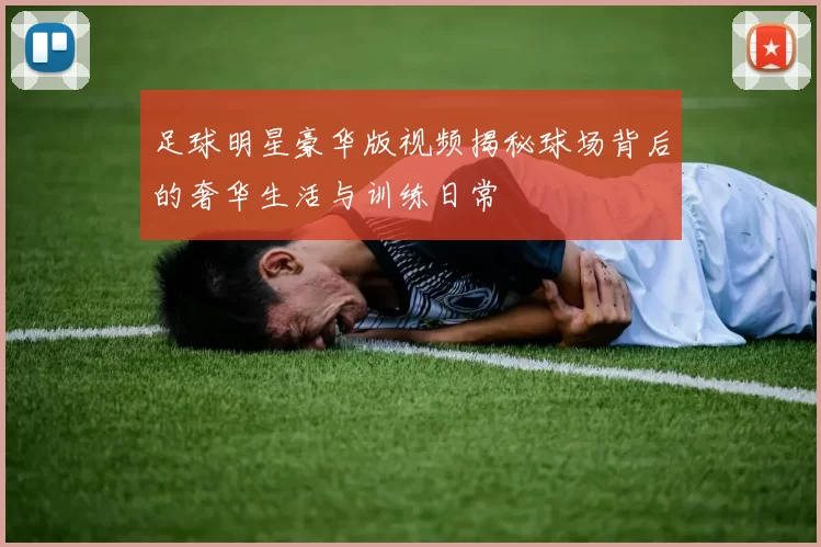足球明星豪华版视频揭秘球场背后的奢华生活与训练日常
