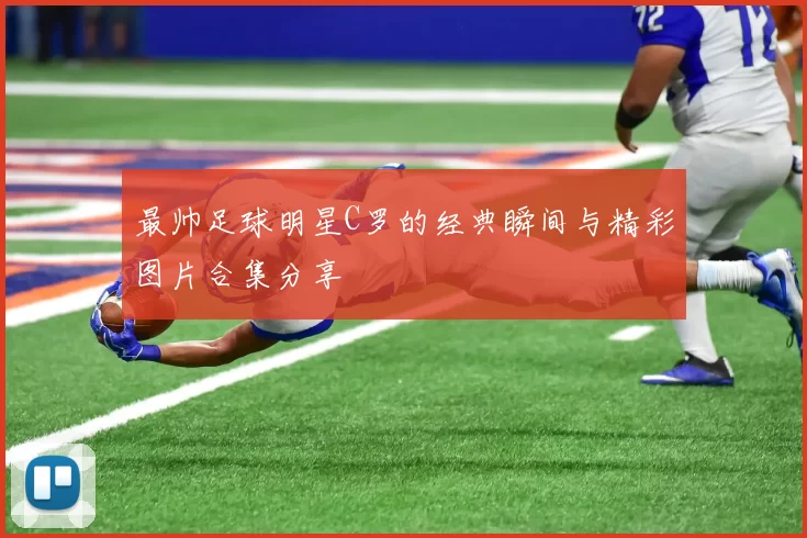 最帅足球明星C罗的经典瞬间与精彩图片合集分享