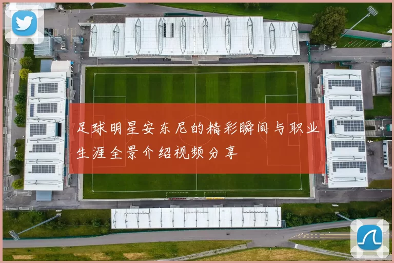 足球明星安东尼的精彩瞬间与职业生涯全景介绍视频分享