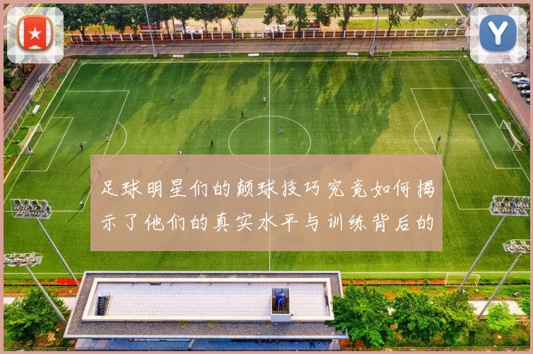 足球明星们的颠球技巧究竟如何揭示了他们的真实水平与训练背后的故事