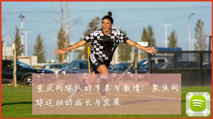 重庆网球队的节奏与激情：聚焦网球运动的成长与发展