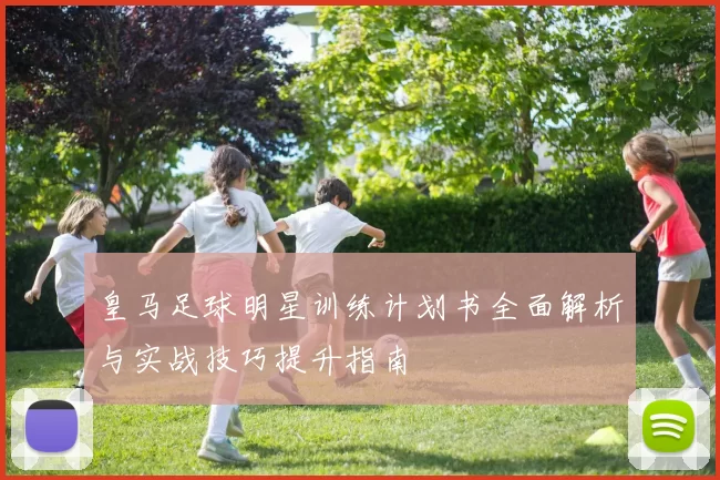 皇马足球明星训练计划书全面解析与实战技巧提升指南