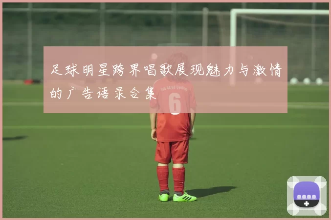 足球明星跨界唱歌展现魅力与激情的广告语录合集