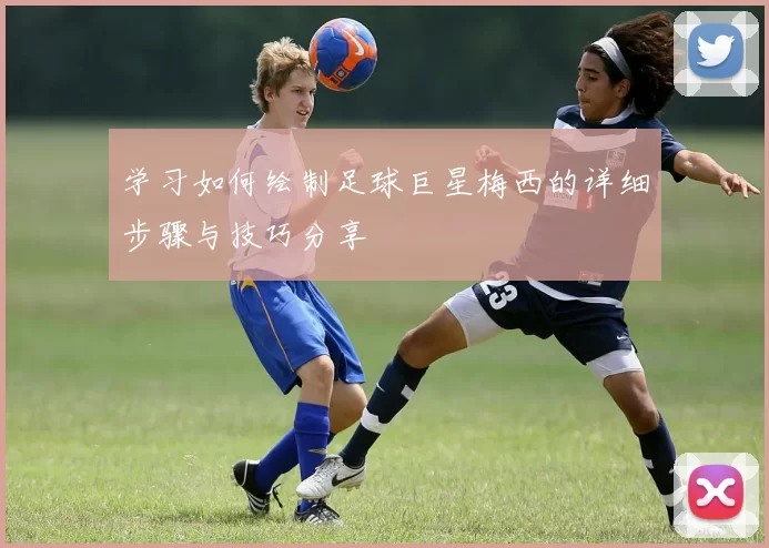 学习如何绘制足球巨星梅西的详细步骤与技巧分享