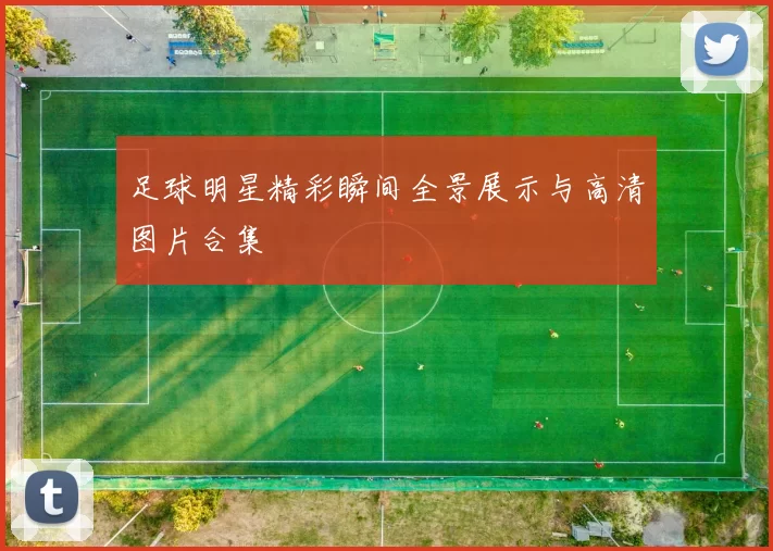 足球明星精彩瞬间全景展示与高清图片合集