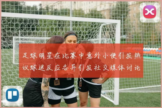 足球明星在比赛中意外小便引发热议球迷反应各异引发社交媒体讨论