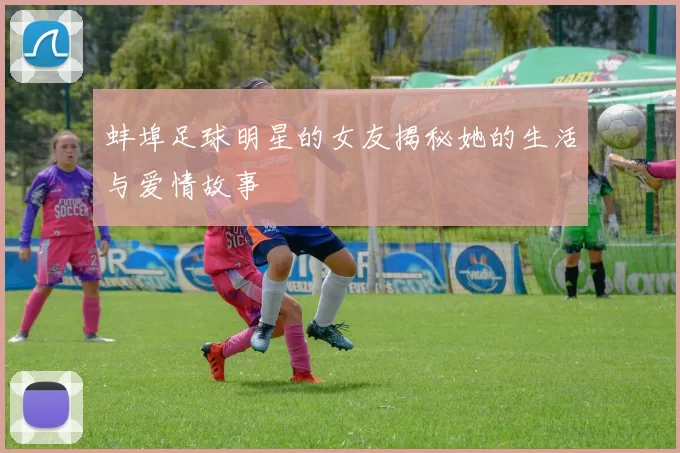 蚌埠足球明星的女友揭秘她的生活与爱情故事
