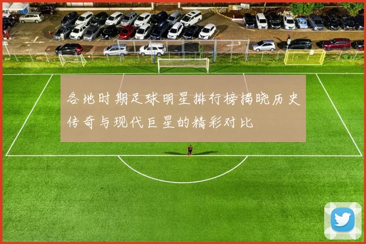 各地时期足球明星排行榜揭晓历史传奇与现代巨星的精彩对比