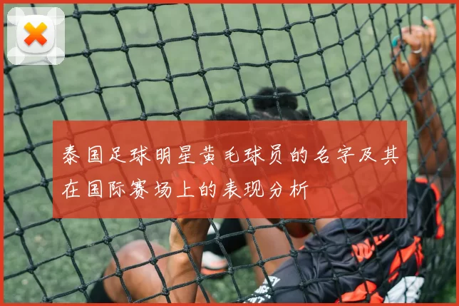 泰国足球明星黄毛球员的名字及其在国际赛场上的表现分析