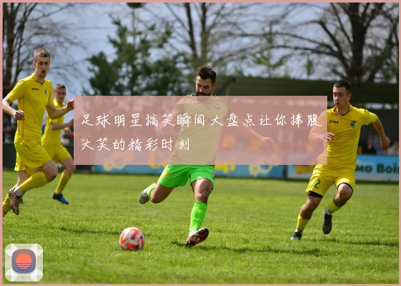 足球明星搞笑瞬间大盘点让你捧腹大笑的精彩时刻