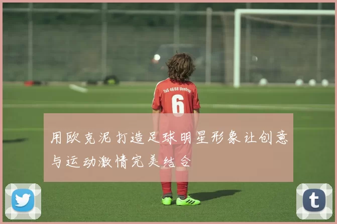 用欧克泥打造足球明星形象让创意与运动激情完美结合