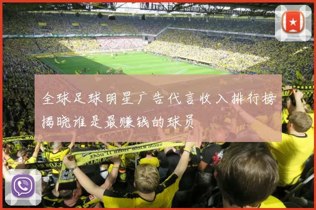 全球足球明星广告代言收入排行榜揭晓谁是最赚钱的球员