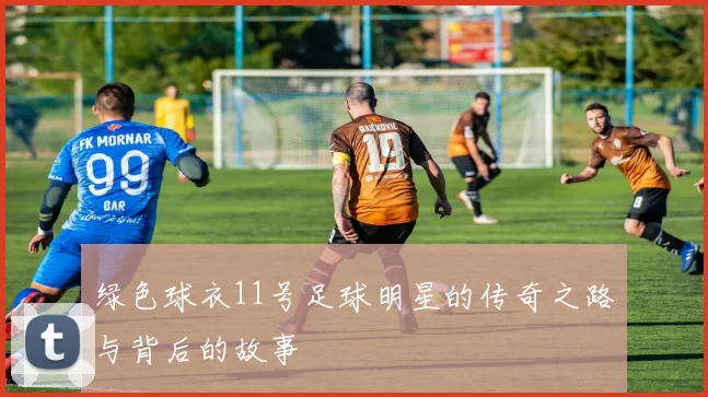 绿色球衣11号足球明星的传奇之路与背后的故事