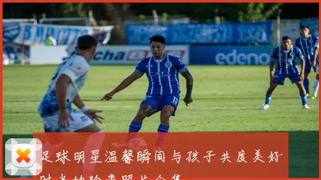 足球明星温馨瞬间与孩子共度美好时光的珍贵照片合集
