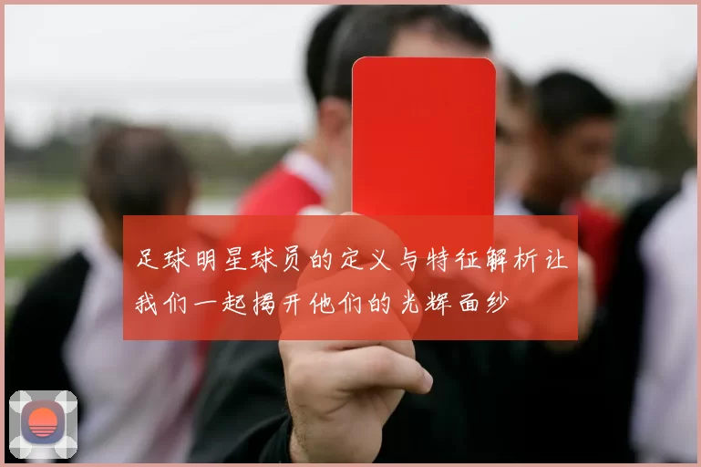 足球明星球员的定义与特征解析让我们一起揭开他们的光辉面纱
