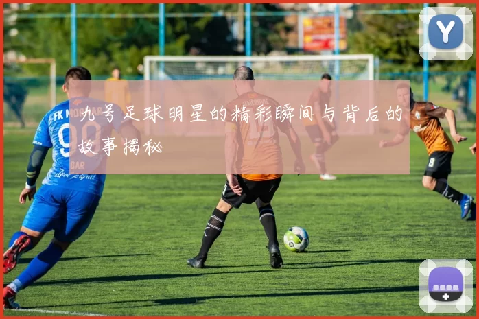 九号足球明星的精彩瞬间与背后的故事揭秘