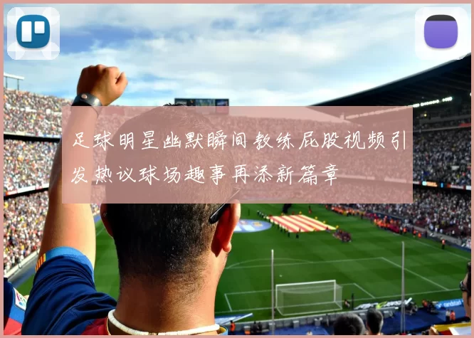 足球明星幽默瞬间教练屁股视频引发热议球场趣事再添新篇章