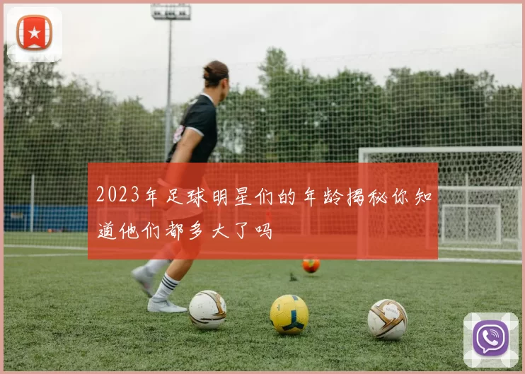 2023年足球明星们的年龄揭秘你知道他们都多大了吗