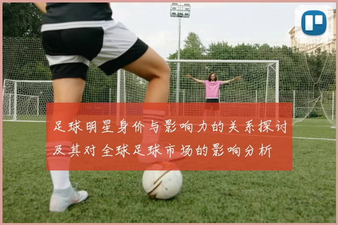 足球明星身价与影响力的关系探讨及其对全球足球市场的影响分析
