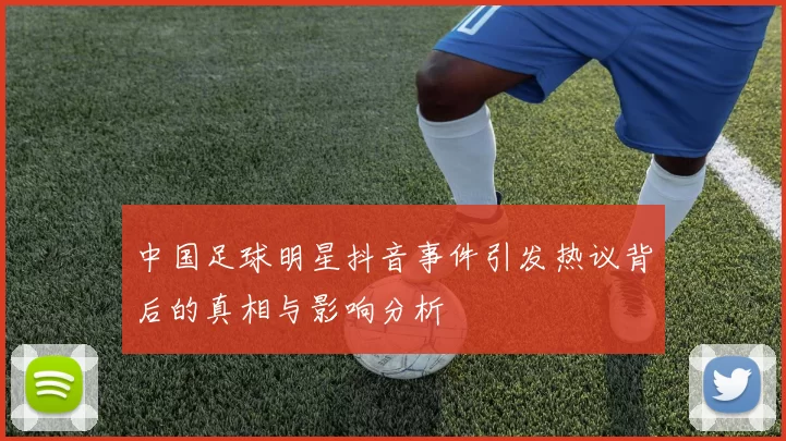 中国足球明星抖音事件引发热议背后的真相与影响分析