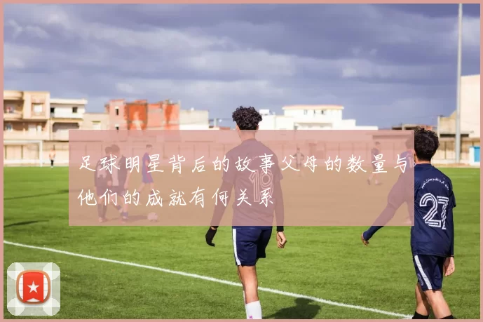 足球明星背后的故事父母的数量与他们的成就有何关系