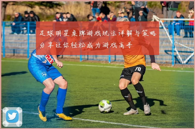 足球明星桌牌游戏玩法详解与策略分享让你轻松成为游戏高手