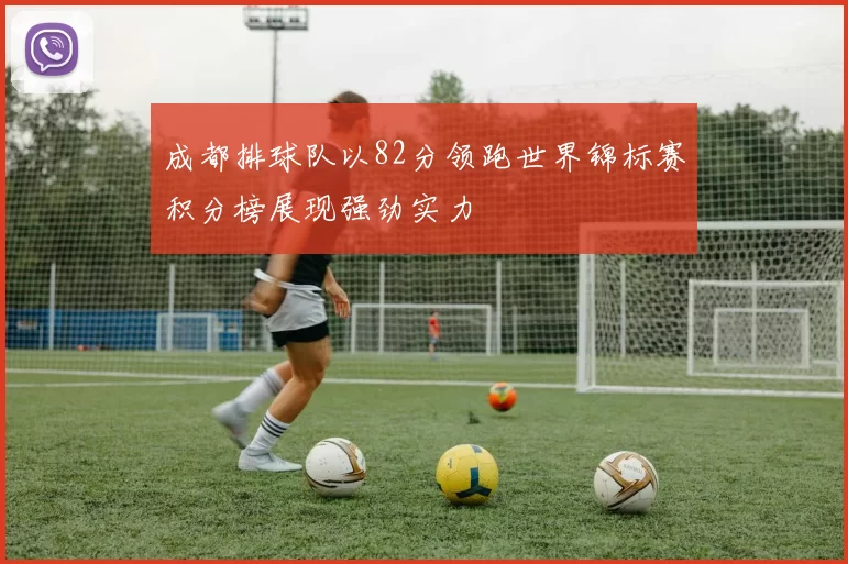成都排球队以82分领跑世界锦标赛积分榜展现强劲实力