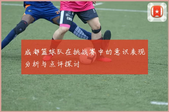 成都篮球队在挑战赛中的意识表现分析与点评探讨