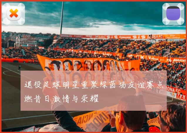 退役足球明星重聚绿茵场友谊赛点燃昔日激情与荣耀