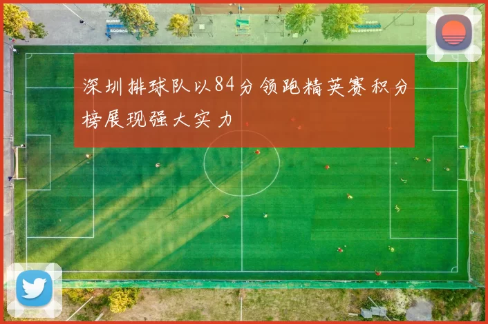 深圳排球队以84分领跑精英赛积分榜展现强大实力