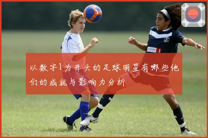 以数字1为开头的足球明星有哪些他们的成就与影响力分析