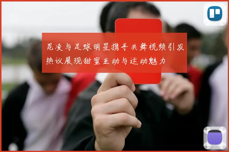 昆凌与足球明星携手共舞视频引发热议展现甜蜜互动与运动魅力