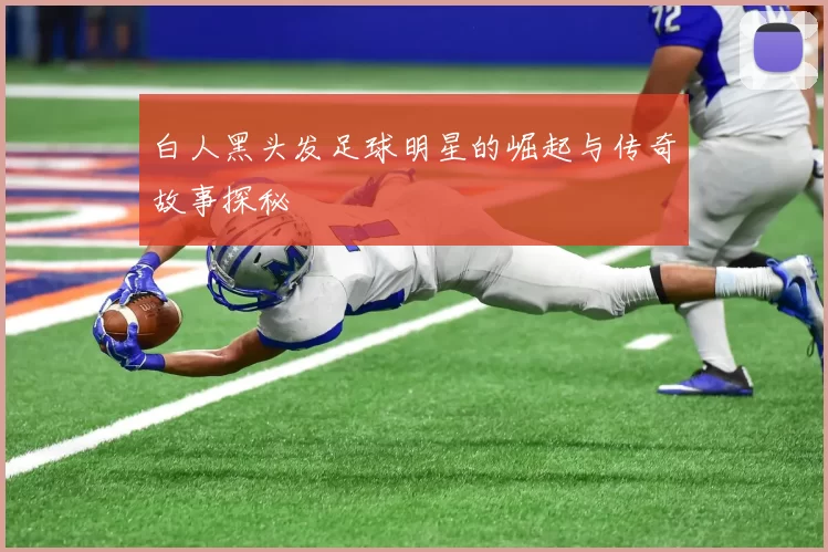 白人黑头发足球明星的崛起与传奇故事探秘