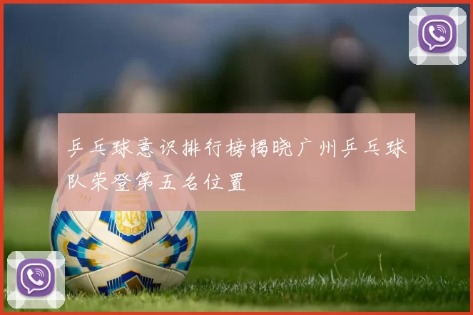 乒乓球意识排行榜揭晓广州乒乓球队荣登第五名位置