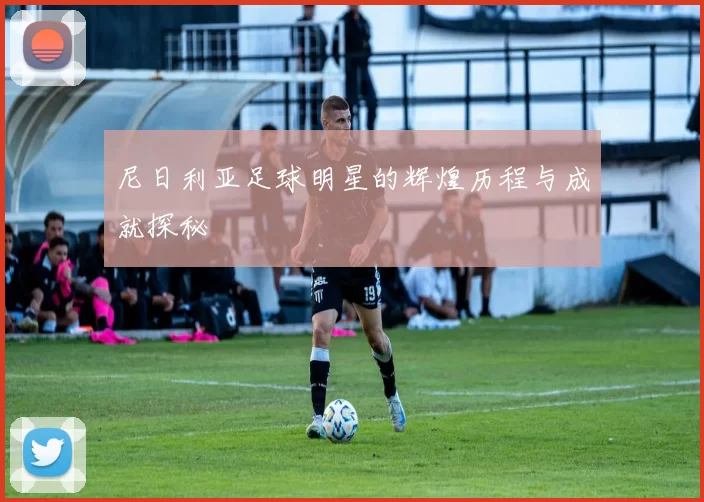 尼日利亚足球明星的辉煌历程与成就探秘