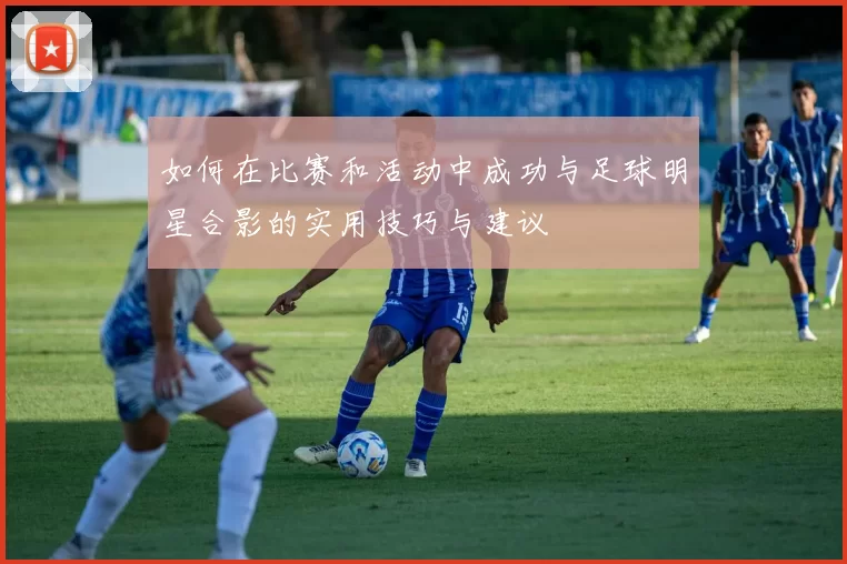 如何在比赛和活动中成功与足球明星合影的实用技巧与建议