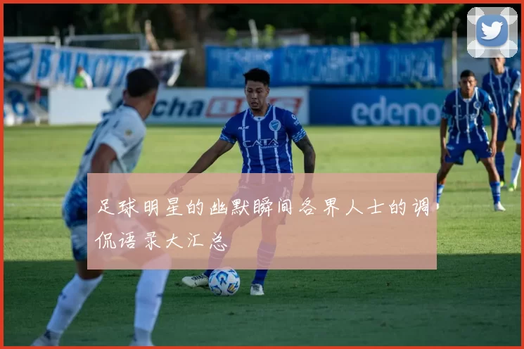 足球明星的幽默瞬间各界人士的调侃语录大汇总