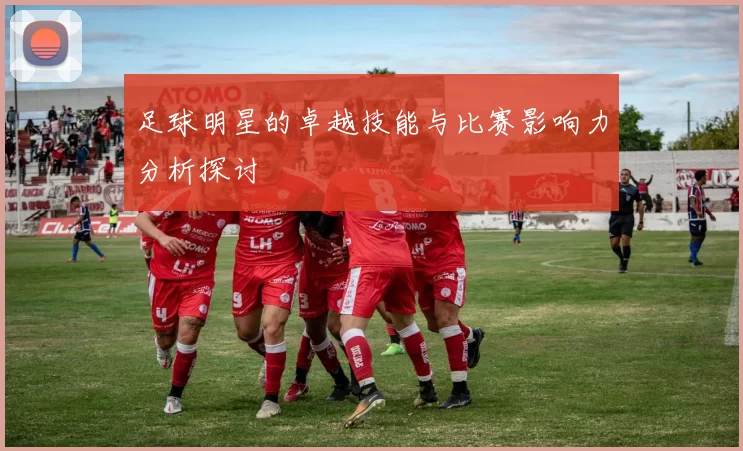 足球明星的卓越技能与比赛影响力分析探讨