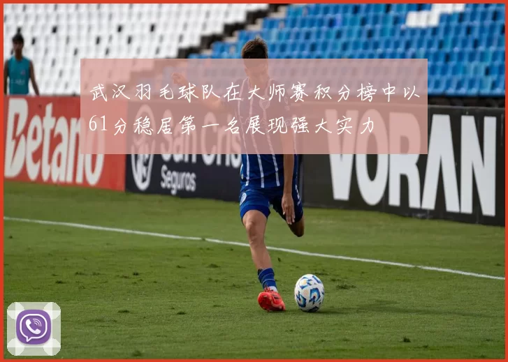 武汉羽毛球队在大师赛积分榜中以61分稳居第一名展现强大实力