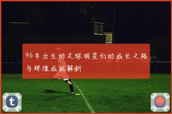 96年出生的足球明星们的成长之路与辉煌成就解析