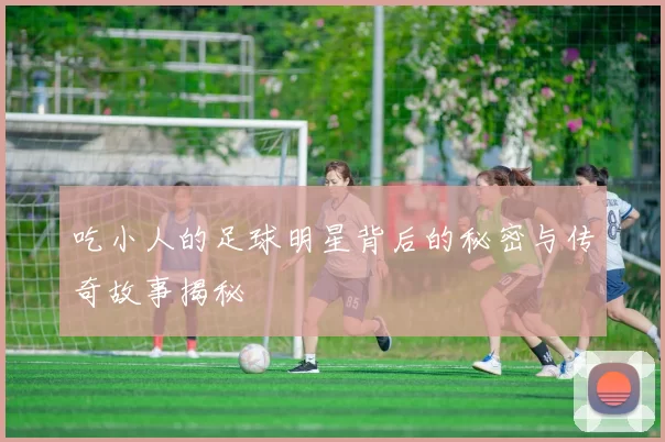 吃小人的足球明星背后的秘密与传奇故事揭秘