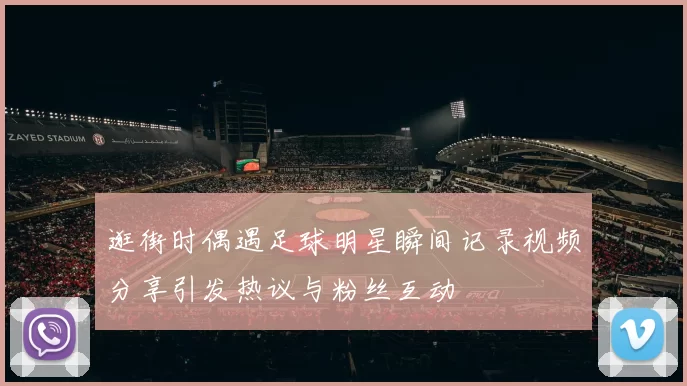 逛街时偶遇足球明星瞬间记录视频分享引发热议与粉丝互动