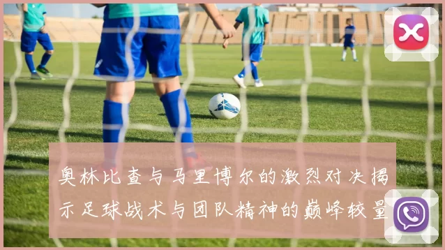 奥林比查与马里博尔的激烈对决揭示足球战术与团队精神的巅峰较量