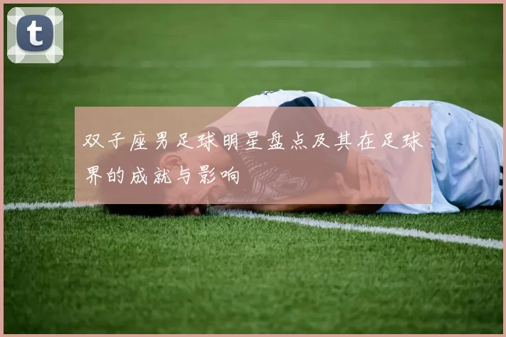双子座男足球明星盘点及其在足球界的成就与影响